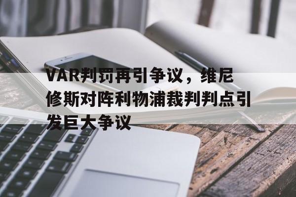 关于VAR判罚再引争议，维尼修斯对阵利物浦裁判判点引发巨大争议的信息